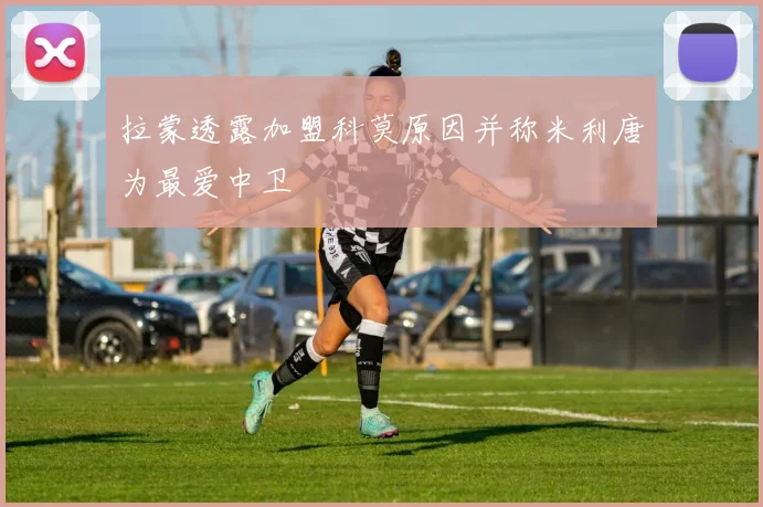拉蒙透露加盟科莫原因并称米利唐为最爱中卫