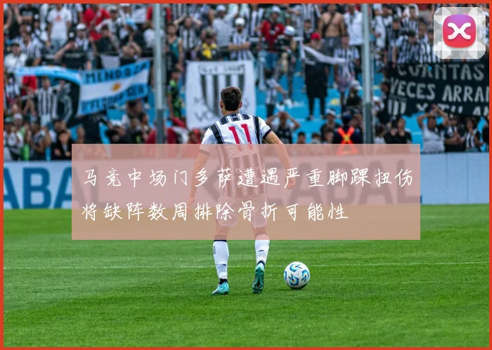 马竞中场门多萨遭遇严重脚踝扭伤将缺阵数周排除骨折可能性