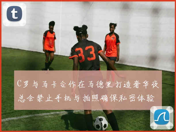 C罗与马卡合作在马德里打造奢华夜总会禁止手机与拍照确保私密体验