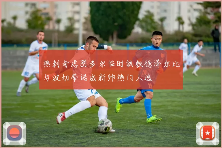热刺考虑图多尔临时执教德泽尔比与波切蒂诺成新帅热门人选