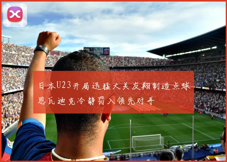 日本U23开局迅猛大关友翔制造点球恩瓦迪克冷静罚入领先对手
