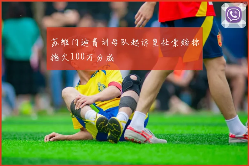 苏维门迪青训母队起诉皇社索赔称拖欠100万分成