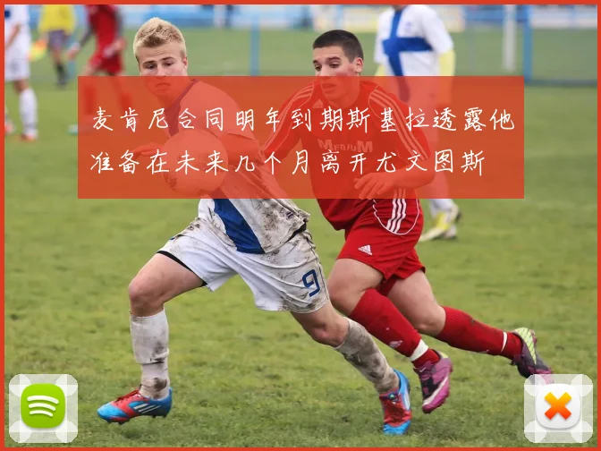 麦肯尼合同明年到期斯基拉透露他准备在未来几个月离开尤文图斯