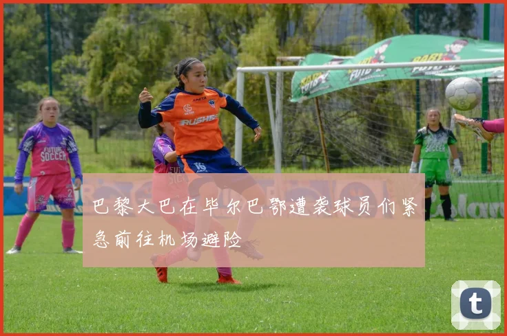 巴黎大巴在毕尔巴鄂遭袭球员们紧急前往机场避险