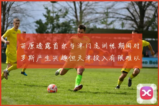 苗原透露首尔与津门虎训练期间对罗斯产生兴趣但天津投入有限难以引进
