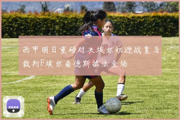 西甲明日重磅对决埃尔切迎战皇马裁判F埃尔南德斯执法全场