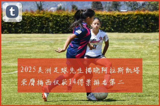 2025美洲足球先生揭晓阿拉斯凯塔荣膺梅西仅获14得票排名第二