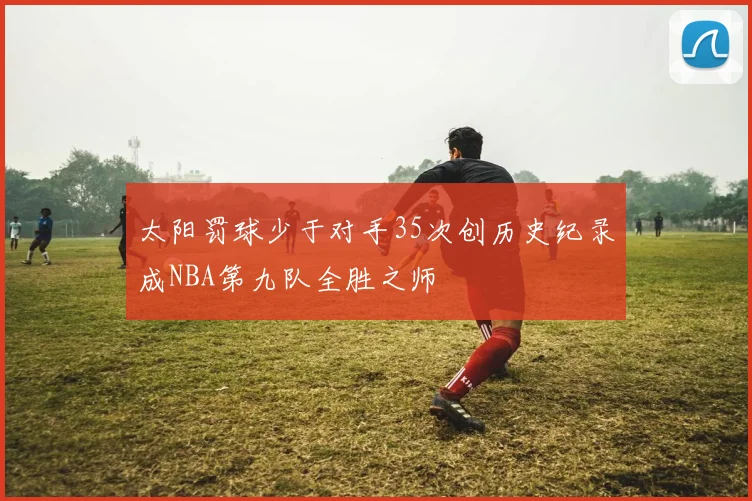 太阳罚球少于对手35次创历史纪录成NBA第九队全胜之师