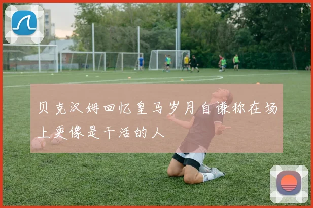 贝克汉姆回忆皇马岁月自谦称在场上更像是干活的人