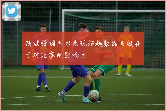 斯波强调韦尔表现超越数据关键在于对比赛的影响力