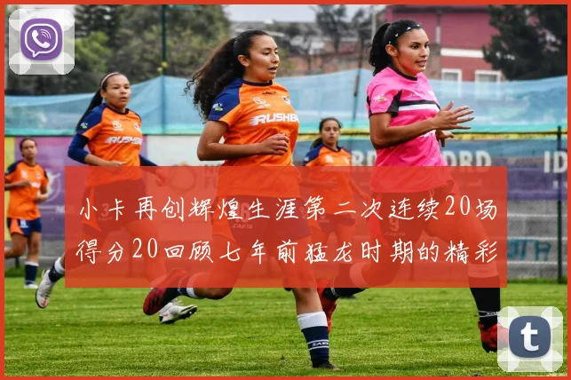 小卡再创辉煌生涯第二次连续20场得分20回顾七年前猛龙时期的精彩表现