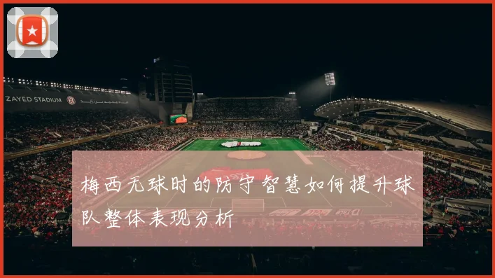 梅西无球时的防守智慧如何提升球队整体表现分析