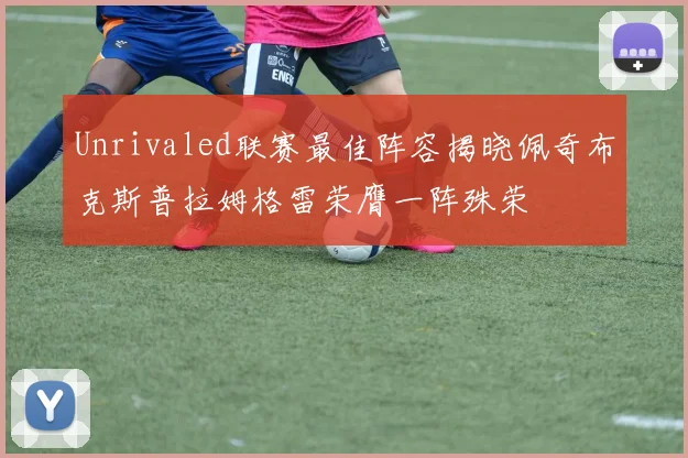 Unrivaled联赛最佳阵容揭晓佩奇布克斯普拉姆格雷荣膺一阵殊荣