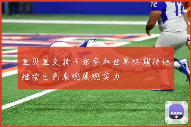 里贝里支持卡尔参加世界杯期待他继续出色表现展现实力