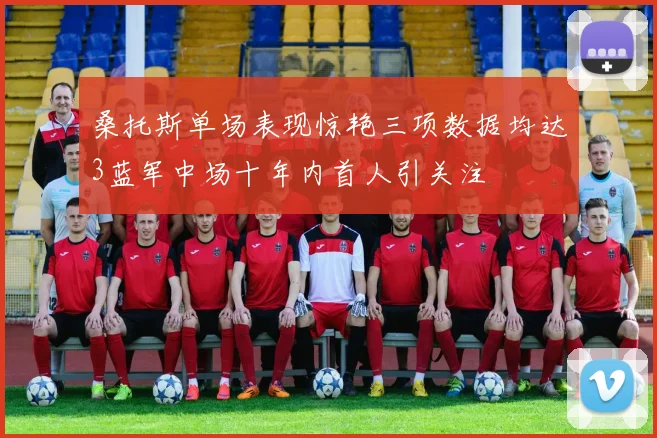 桑托斯单场表现惊艳三项数据均达3蓝军中场十年内首人引关注