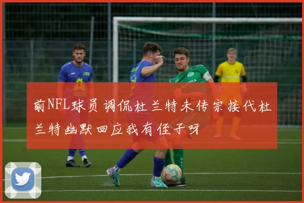 前NFL球员调侃杜兰特未传宗接代杜兰特幽默回应我有侄子呀