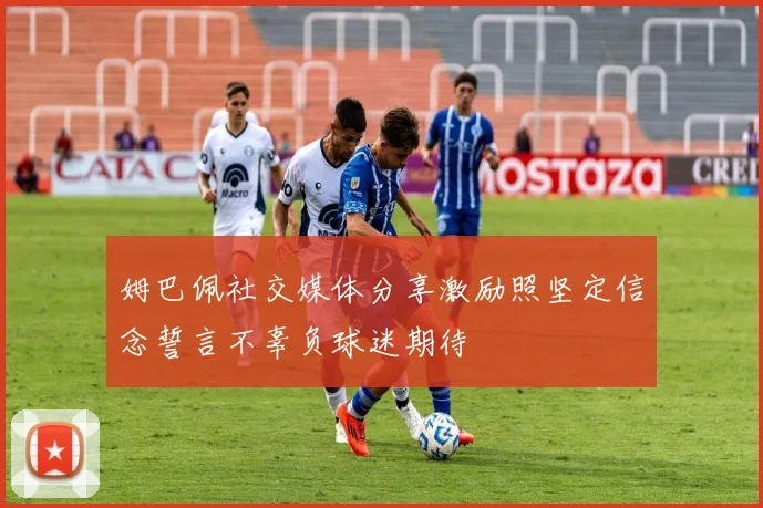 姆巴佩社交媒体分享激励照坚定信念誓言不辜负球迷期待