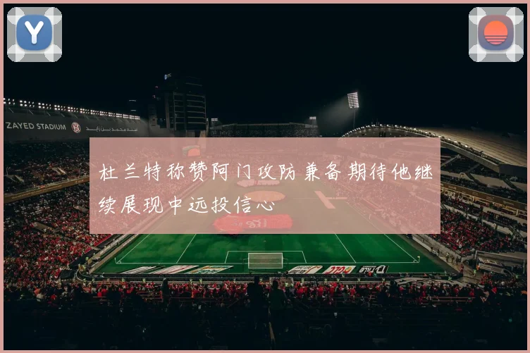 杜兰特称赞阿门攻防兼备期待他继续展现中远投信心