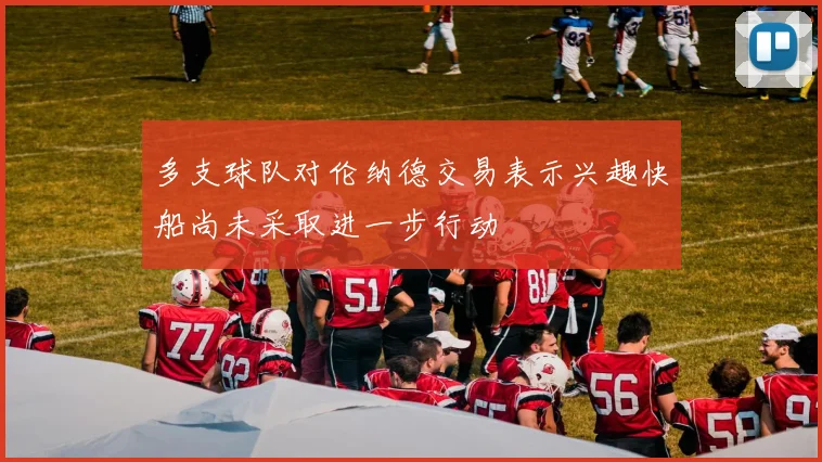 多支球队对伦纳德交易表示兴趣快船尚未采取进一步行动