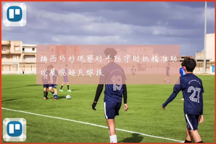 梅西巧妙观察对手防守时机精准助攻展现超凡球技