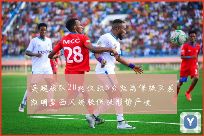 英超狼队20轮仅积6分距离保级区差距明显西汉姆联保级形势严峻