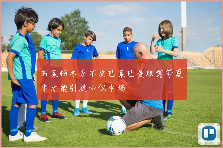 布莱顿冬季不卖巴莱巴曼联需等夏季才能引进心仪中场