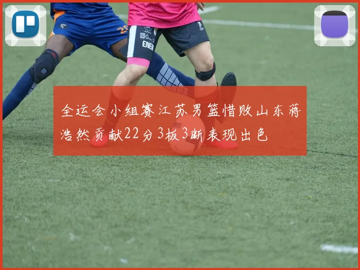 全运会小组赛江苏男篮惜败山东蒋浩然贡献22分3板3断表现出色