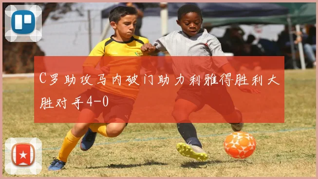 C罗助攻马内破门助力利雅得胜利大胜对手4-0
