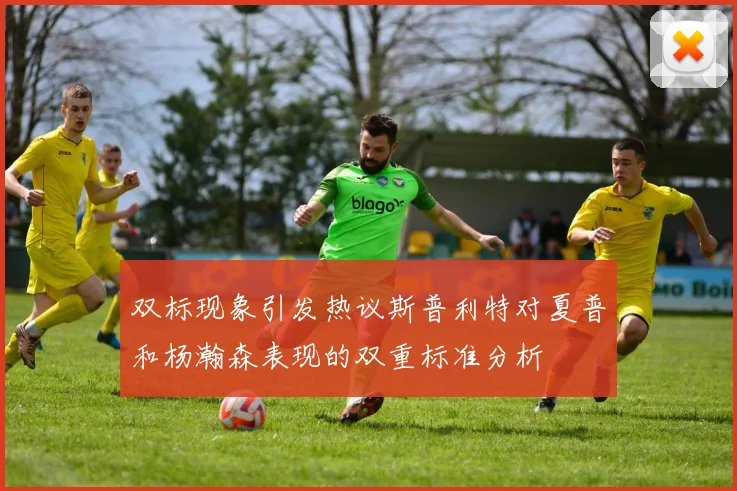 双标现象引发热议斯普利特对夏普和杨瀚森表现的双重标准分析