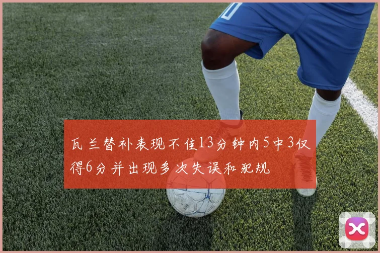 瓦兰替补表现不佳13分钟内5中3仅得6分并出现多次失误和犯规
