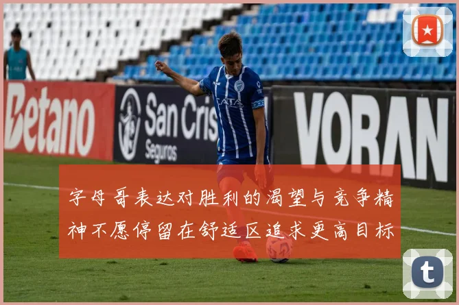 字母哥表达对胜利的渴望与竞争精神不愿停留在舒适区追求更高目标