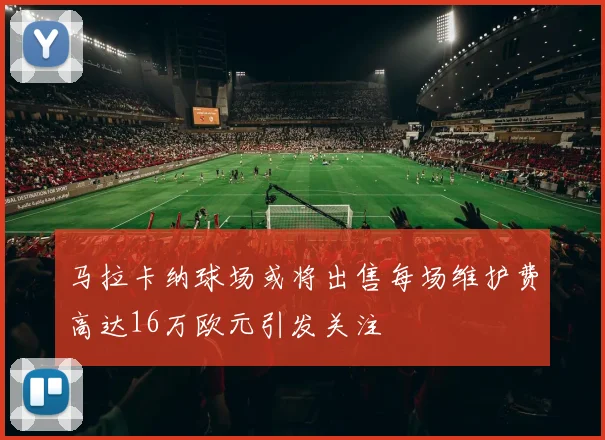 马拉卡纳球场或将出售每场维护费高达16万欧元引发关注