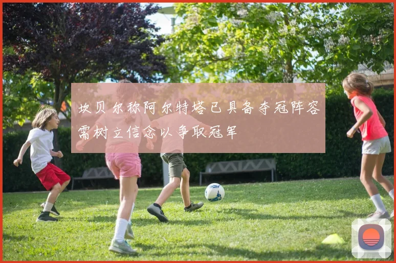 坎贝尔称阿尔特塔已具备夺冠阵容需树立信念以争取冠军