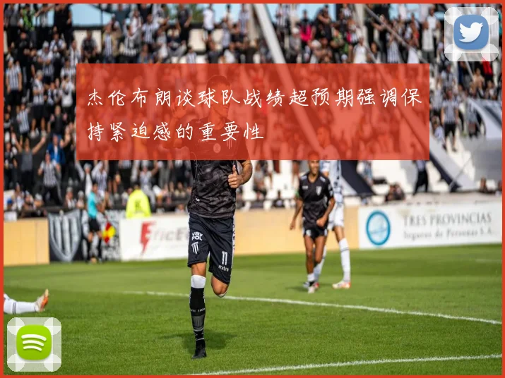 杰伦布朗谈球队战绩超预期强调保持紧迫感的重要性