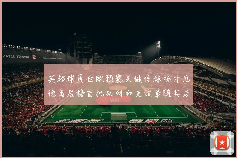 英超球员世欧预赛关键传球统计厄德高居榜首托纳利加克波紧随其后
