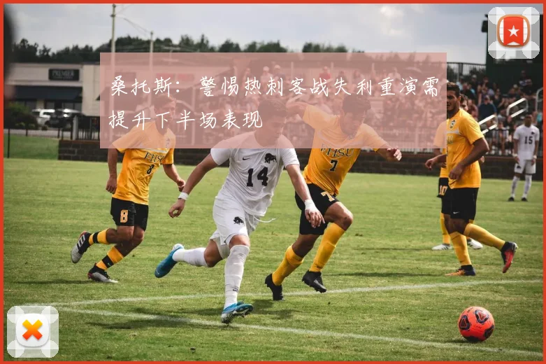 桑托斯：警惕热刺客战失利重演需提升下半场表现
