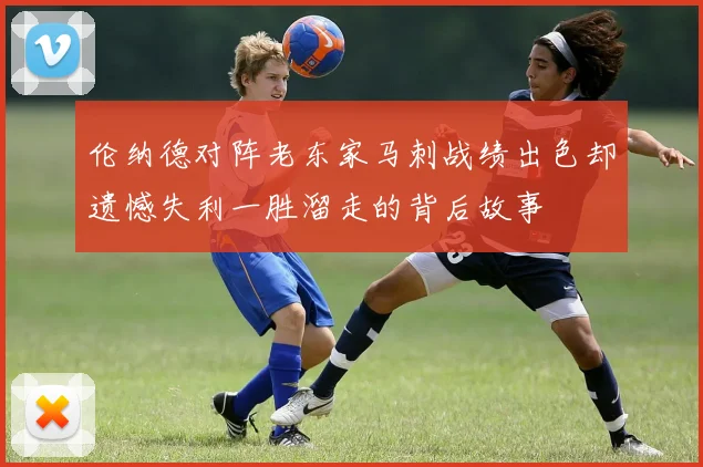 伦纳德对阵老东家马刺战绩出色却遗憾失利一胜溜走的背后故事