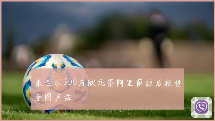 米兰以300万欧元签阿里萨拉后租借至图卢兹