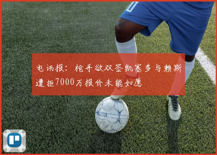 电讯报：枪手欲双签凯塞多与赖斯遭拒7000万报价未能如愿