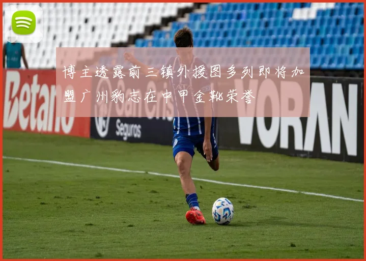 博主透露前三镇外援图多列即将加盟广州豹志在中甲金靴荣誉