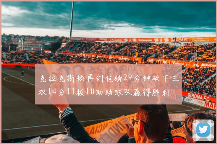 克拉克斯顿再创佳绩29分钟砍下三双14分11板10助助球队赢得胜利