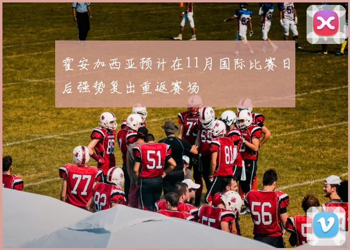 霍安加西亚预计在11月国际比赛日后强势复出重返赛场