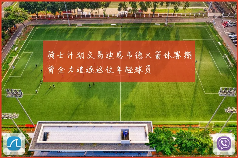 骑士计划交易迪恩韦德火箭休赛期曾全力追逐这位年轻球员