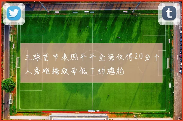 三球首节表现平平全场仅得20分个人秀难掩效率低下的尴尬