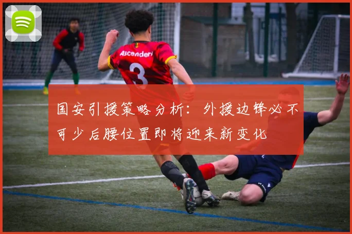 国安引援策略分析：外援边锋必不可少后腰位置即将迎来新变化