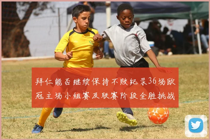 拜仁能否继续保持不败纪录36场欧冠主场小组赛及联赛阶段全胜挑战