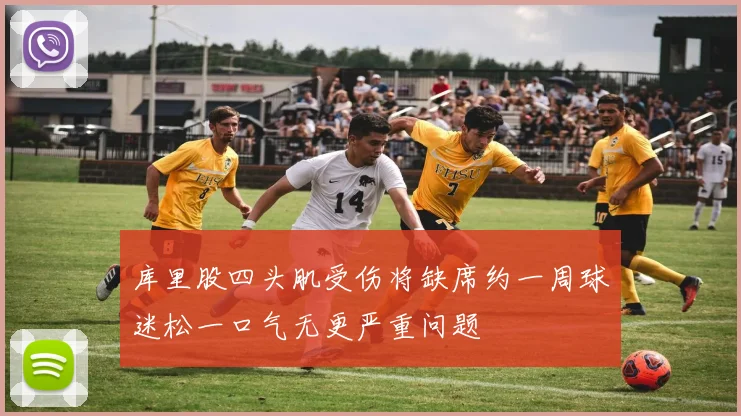 库里股四头肌受伤将缺席约一周球迷松一口气无更严重问题