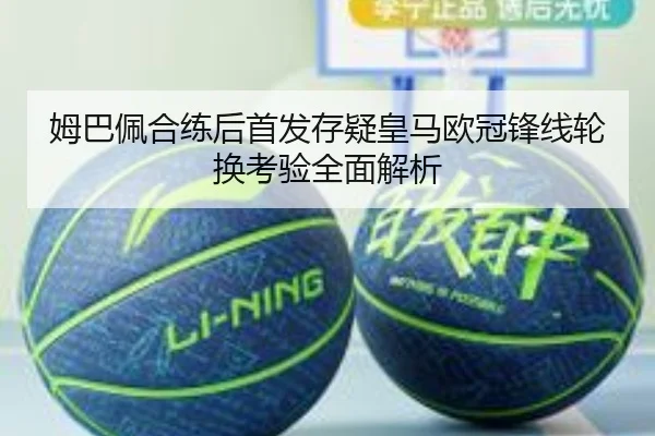 姆巴佩合练后首发存疑皇马欧冠锋线轮换考验全面解析（TIANBOSPORTS）